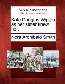 Kate Douglas Wiggin as Her Sister Knew Her - Nora Archibald Smith