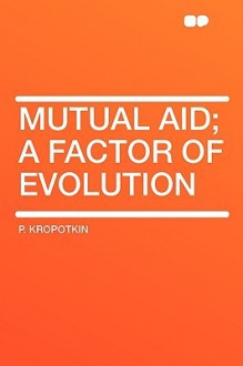 Mutual Aid; A Factor of Evolution - Pyotr Kropotkin