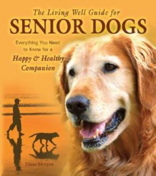 The Living Well Guide for Senior Dogs: Everything You Need to Know for a Happy & Healthy Companion - Diane Morgan