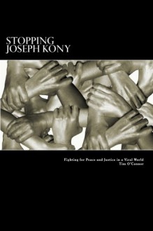 Stopping Joseph Kony: Fighting for Peace and Justice in a Viral World - Tim O'Connor