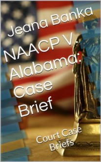 NAACP V. Alabama: Case Brief (Court Case Briefs) - Jeana Banka, M.D. Jones