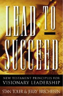 Lead to Succeed: New Testament Principles for Visionary Leadership - Stan Toler, Jerry Brecheisen