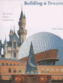 Building a Dream: The Art of Disney Architecture - Beth Dunlop