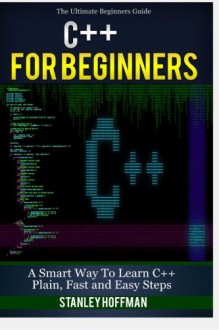 C++: C++ for Beginners, C++ in 24 Hours, Learn C++ fast! A smart way to learn C plus plus. Plain & Simple. C++ in easy steps, C++ programming, Start ... Coding, CSS, Java, PHP) (Volume 1) - Stanley Hoffman