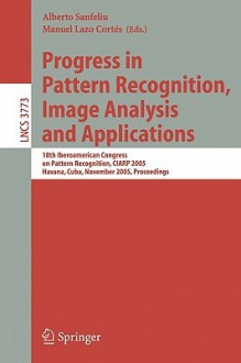 Progress in Pattern Recognition, Image Analysis and Applications: 10th Iberoamerican Congress on Pattern Recognition, CIARP 2005, Havana, Cuba, November 15-18, 2005, Proceedings - Alberto Sanfeliu