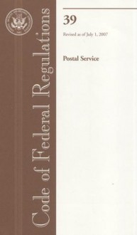 Code of Federal Regulations, Title 39, Postal Service, Revised as of July 1, 2007 - (United States) Office of the Federal Register, (United States) Office of the Federal Register