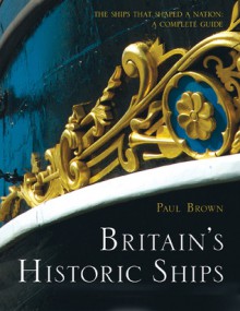 Britain's Historic Ships: The Ships That Shaped a Nation: A Complete Guide - Paul Brown