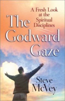 The Godward Gaze: A Fresh Look at the Spiritual Disciplines - Steve McVey