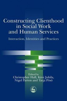 Constructing Clienthood in Social Work and Human Services: Interaction, Identities and Practices - Chris Hall, Kirsi Juhila, Nigel Parton