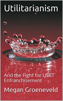 Utilitarianism: And the Fight for LGBT Enfranchisement - Megan Groeneveld, M.D. Jones