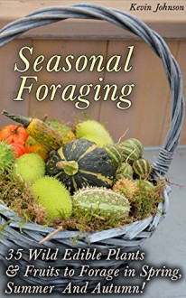 Seasonal Foraging: 35 Wild Edible Plants & Fruits to Forage in Spring, Summer & Autumn!: (Foraging Books, Wild Foraging) (Survival Books Edible Plants, Guide To Edible Plants) - Kevin Johnson