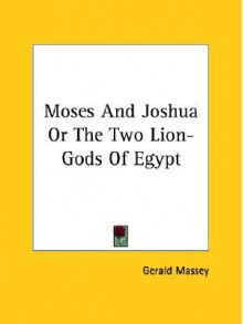 Moses and Joshua or the Two Lion-Gods of Egypt - Gerald Massey