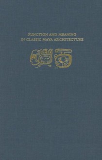 Function and Meaning in Classic Maya Architecture - Stephen D. Houston