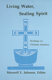 Living Water, Sealing Spirit: Readings on Christian Initiation - Maxwell E. Johnson, Aidan Kavanagh