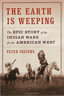 The Earth Is Weeping: The Epic Story of the Indian Wars for the American West - Peter Cozzens