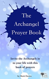 The Archangel Prayer Book: Invite the Archangels in to your life - today - Mark Davies