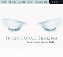 Intentional Healing: Consciousness and Connection for Health and Well-Being - Jeanne Achterberg