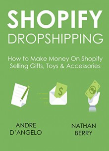 SHOPIFY DROPSHIPPING: How to Make Money On Shopify Selling Gifts, Toys & Accessories - Andre D'Angelo, Nathan Berry