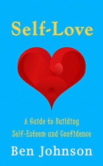 Self Love: Build self esteem and confidence by learning Self-Love. (Loving yourself, Happiness, Self Worth, Self Compassion) - Ben Johnson