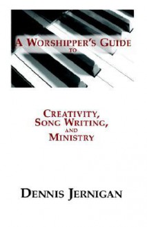 A Worshipper's Guide to Creativity, Song Writing, and Ministry - Dennis Jernigan