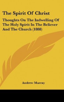The Spirit Of Christ: Thoughts On The Indwelling Of The Holy Spirit In The Believer And The Church (1888) - Andrew Murray