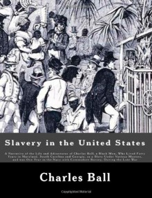 Slavery in the United States: A Narrative of the Life and Adventures of Charles Ball, a Black Man, Who Lived Forty Years in Maryland, South Carolina ... with Commodore Barney, During the Late War - Charles Ball