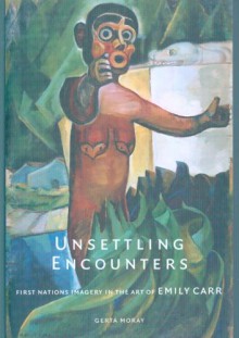 Unsettling Encounters: First Nations Imagery in the Art of Emily Carr - Gerta Moray