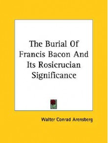 The Burial of Francis Bacon and Its Rosicrucian Significance - Walter Conrad Arensberg