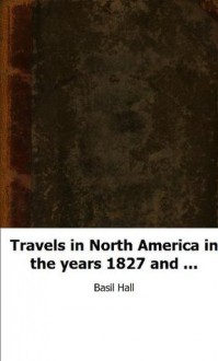 Travels in North America in the years 1827 and 1828, Volume 3Travels in No - Basil Hall