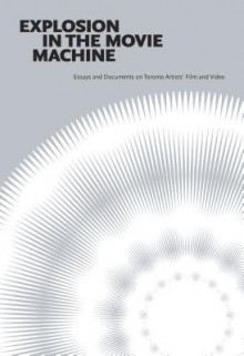 Explosion in the Movie Machine: Essays and Documents on Toronto Artists' Film and Video - Chris Gehman