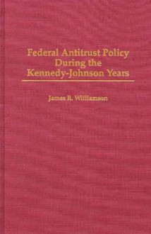 Federal Antitrust Policy During the Kennedy-Johnson Years - James R. Williamson