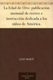 La Edad de Oro: publicación mensual de recreo e instrucción dedicada a los niños de América. (Spanish Edition) - José Martí