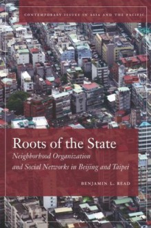 Roots of the State: Neighborhood Organization and Social Networks in Beijing and Taipei (Contemporary Issues in Asia and Pacific) - Benjamin Read