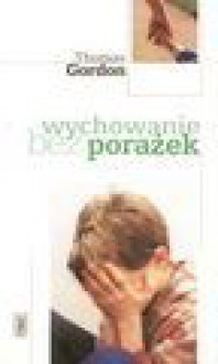 Wychowanie bez porażek : rozwiązywanie konfliktów między rodzicami a dziećmi - Thomas Gordon