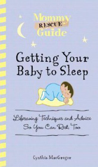 Mommy Rescue Guide: Getting Your Baby to Sleep: Lifesaving Techniques and Advice So You Can Rest Too - Cynthia MacGregor