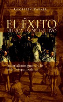 El Éxito nunca es definitivo: Imperialismo, guerra y fe en la Europa moderna - Geoffrey Parker