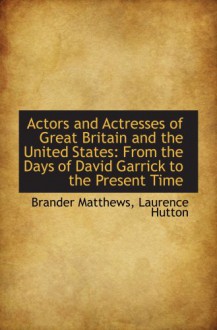 Actors and Actresses of Great Britain and the United States: From the Days of David Garrick to the P - Brander Matthews