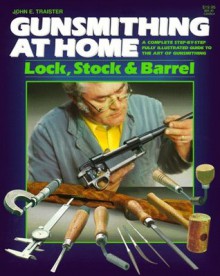 Gunsmithing at Home: Lock, Stock & Barrel- A Complete Step-by-Step Fully Illustrated Guide to the Art of Gunsmithing, 2nd Edition - John E. Traister