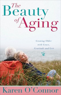 The Beauty of Aging: Growing Older with Grace, Gratitude and Grit - Karen O'Connor