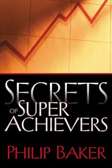 Secrets of Super Achievers - Philip Baker