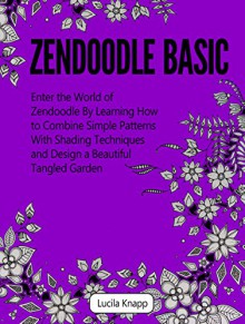 Zendoodle Basic: Enter the World of Zendoodle By Learning How to Combine Simple Patterns With Shading Techniques and Design a Beautiful Tangled Garden (zendoodle, zendoodle art, zendoodle pens) - Lucila Knapp