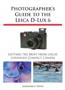 Photographer's Guide to the Leica D-Lux 6 - Alexander S. White