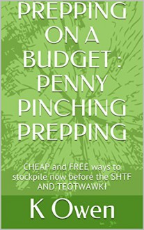 PREPPING ON A BUDGET : PENNY PINCHING PREPPING: CHEAP and FREE ways to stockpile now before the SHTF AND TEOTWAWKI - K Owen