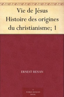 Vie de Jésus Histoire des origines du christianisme; 1 (French Edition) - Ernest Renan