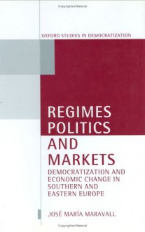 Regimes, Politics, and Markets: Democratization and Economic Change in Southern and Eastern Europe - Jose Maria Maravall, Justin Byrne