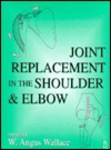 Joint Replacement in the Shoulder and Elbow - W. Angus Wallace