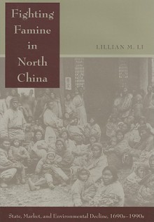 Fighting Famine in North China: State, Market, and Environmental Decline, 1690s-1990s - Lillian M. Li