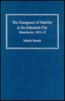 The Emergence Of Stability In The Industrial City: Manchester, 1832 67 - Martin Hewitt