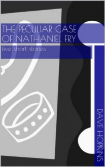 The Peculiar Case Of Nathaniel Fry (five short stories) - Dave Hopkins