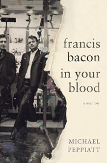 Francis Bacon in Your Blood: A Memoir - Michael Peppiatt